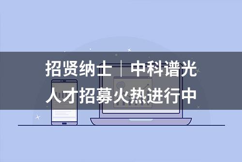 招贤纳士｜中科谱光人才招募火热进行中