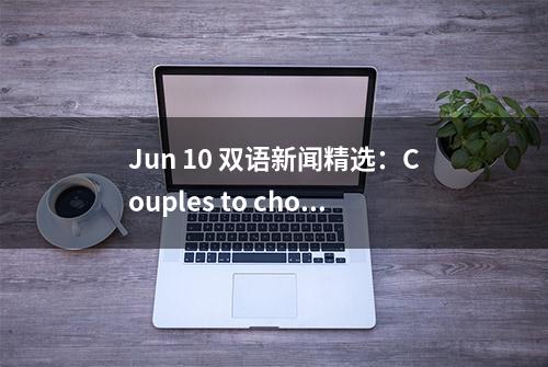 Jun 10 双语新闻精选：Couples to choose embryo 试管婴儿或可筛选智商？