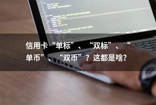 信用卡“单标”、“双标”、“单币”、“双币”？这都是啥？