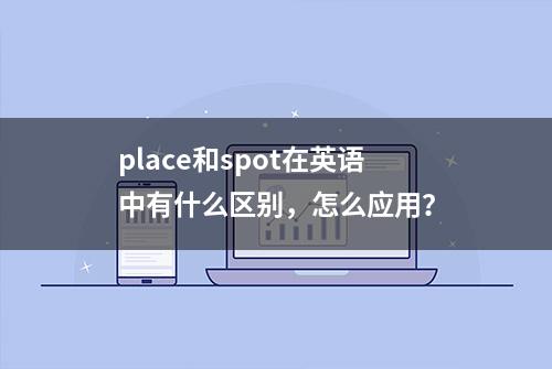 place和spot在英语中有什么区别，怎么应用？