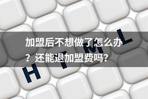 加盟后不想做了怎么办？还能退加盟费吗？