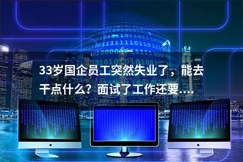 33岁国企员工突然失业了，能去干点什么？面试了工作还要...