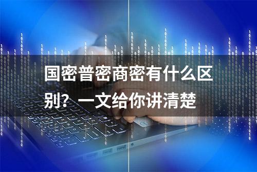 国密普密商密有什么区别？一文给你讲清楚