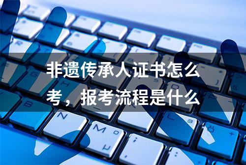 非遗传承人证书怎么考，报考流程是什么