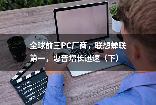 全球前三PC厂商，联想蝉联第一，惠普增长迅速（下）