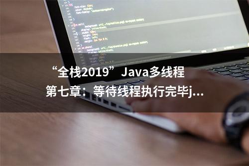 “全栈2019”Java多线程第七章：等待线程执行完毕join()方法详解