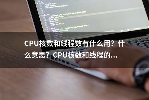 CPU核数和线程数有什么用？什么意思？CPU核数和线程的关系与区别