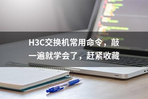 H3C交换机常用命令，敲一遍就学会了，赶紧收藏