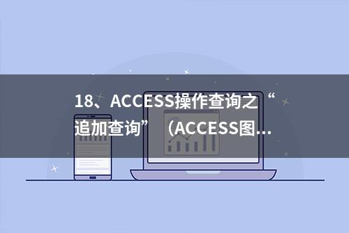 18、ACCESS操作查询之“追加查询”（ACCESS图解操作系列）