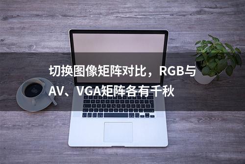 切换图像矩阵对比，RGB与AV、VGA矩阵各有千秋