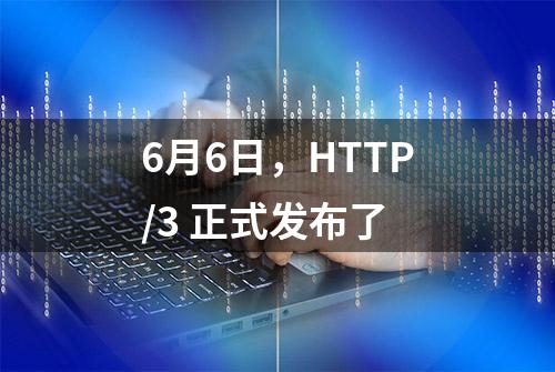 6月6日，HTTP/3 正式发布了