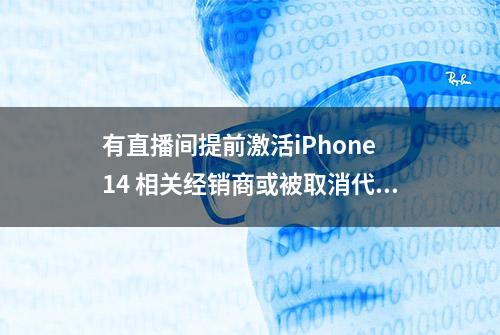 有直播间提前激活iPhone 14 相关经销商或被取消代理资格