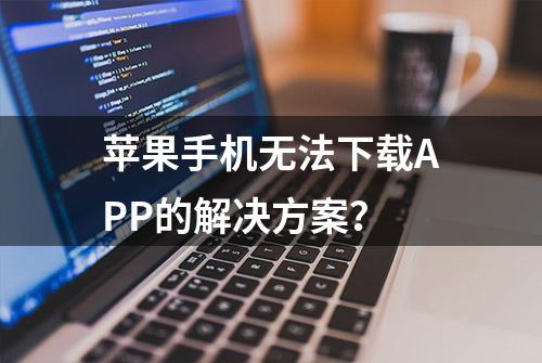 苹果手机无法下载APP的解决方案？