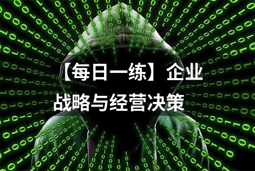 【每日一练】企业战略与经营决策