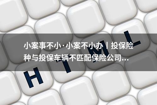 小案事不小·小案不小办丨投保险种与投保车辆不匹配保险公司要赔吗？