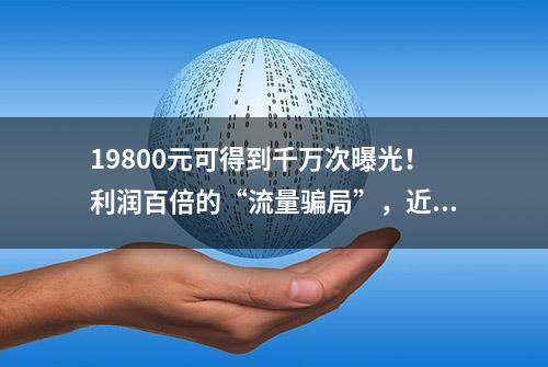 19800元可得到千万次曝光！利润百倍的“流量骗局”，近200人被抓捕