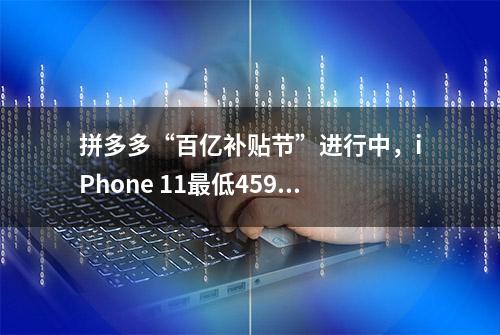 拼多多“百亿补贴节”进行中，iPhone 11最低4599元