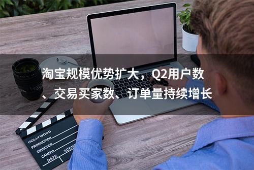 淘宝规模优势扩大，Q2用户数、交易买家数、订单量持续增长