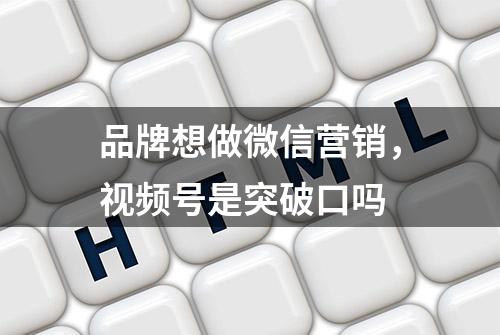 品牌想做微信营销，视频号是突破口吗