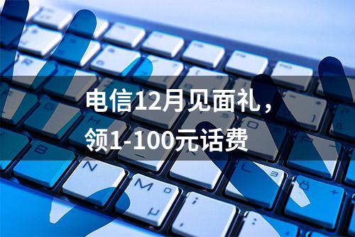 电信12月见面礼，领1-100元话费