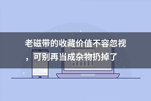 老磁带的收藏价值不容忽视，可别再当成杂物扔掉了