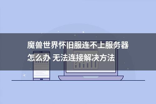 魔兽世界怀旧服连不上服务器怎么办 无法连接解决方法