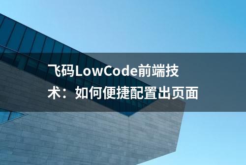 飞码LowCode前端技术：如何便捷配置出页面