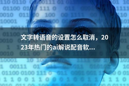 文字转语音的设置怎么取消，2023年热门的ai解说配音软件