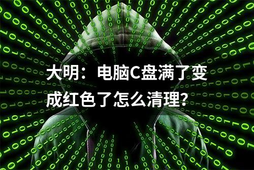 大明：电脑C盘满了变成红色了怎么清理？