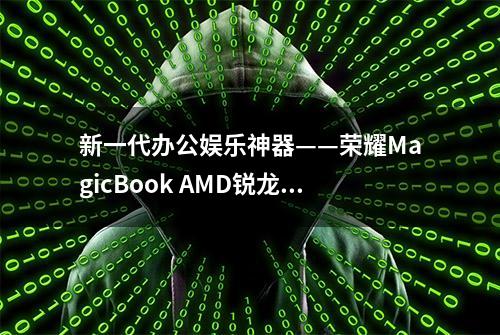 新一代办公娱乐神器——荣耀MagicBook AMD锐龙版 使用评测