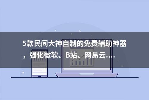 5款民间大神自制的免费辅助神器，强化微软、B站、网易云...