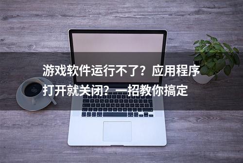 游戏软件运行不了？应用程序打开就关闭？一招教你搞定