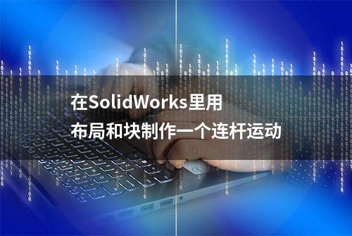 在SolidWorks里用布局和块制作一个连杆运动