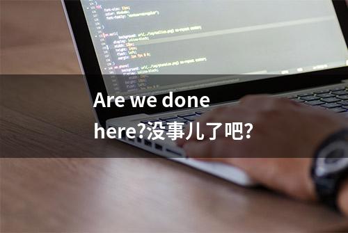 Are we done here?没事儿了吧？