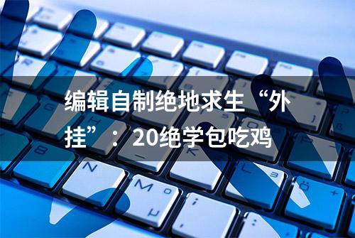 编辑自制绝地求生“外挂”：20绝学包吃鸡