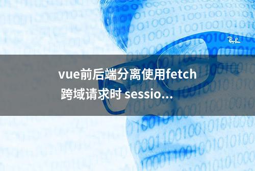 vue前后端分离使用fetch 跨域请求时 session失效问题解决