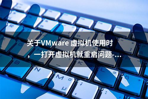 关于VMware 虚拟机使用时，一打开虚拟机就重启问题-Win11