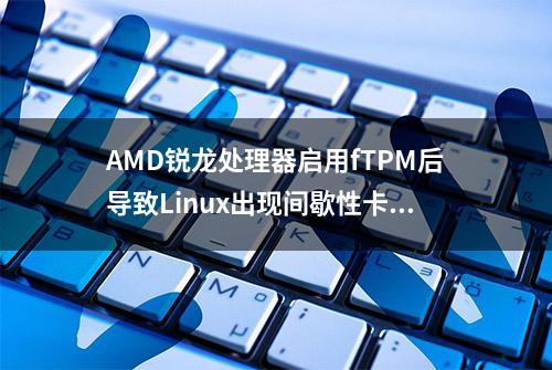 AMD锐龙处理器启用fTPM后导致Linux出现间歇性卡顿问题