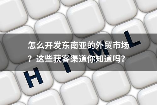 怎么开发东南亚的外贸市场？这些获客渠道你知道吗？