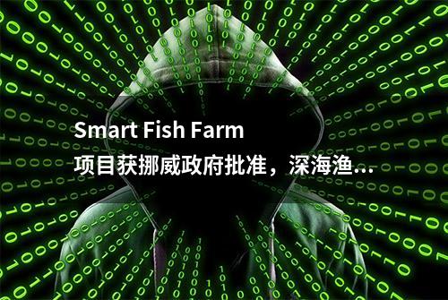 Smart Fish Farm项目获挪威政府批准，深海渔场将坐落在挪威领海之外