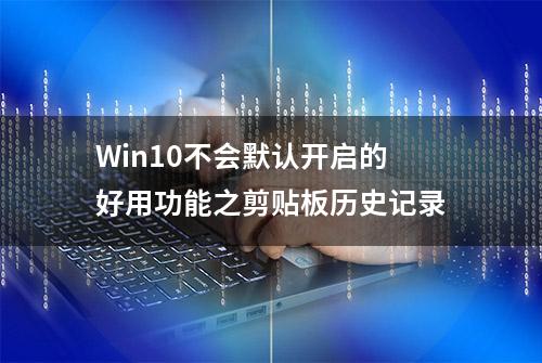 Win10不会默认开启的好用功能之剪贴板历史记录