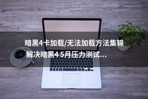 暗黑4卡加载/无法加载方法集锦 解决暗黑4 5月压力测试加载问题