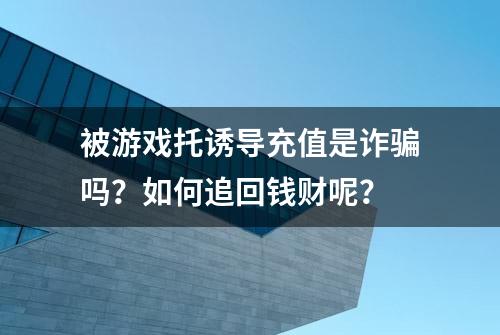 被游戏托诱导充值是诈骗吗？如何追回钱财呢？