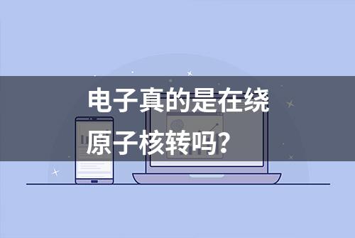 电子真的是在绕原子核转吗？