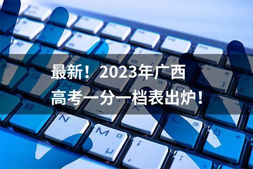 最新！2023年广西高考一分一档表出炉！