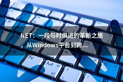 NET：一段与时俱进的革新之旅，从Windows平台到跨平台统一框架