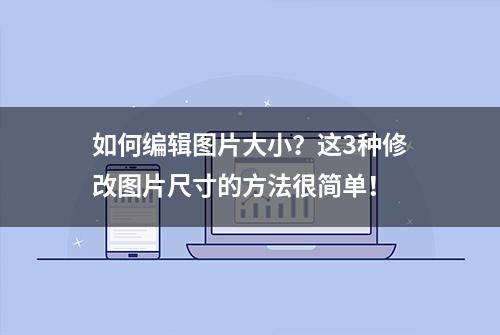 如何编辑图片大小？这3种修改图片尺寸的方法很简单！