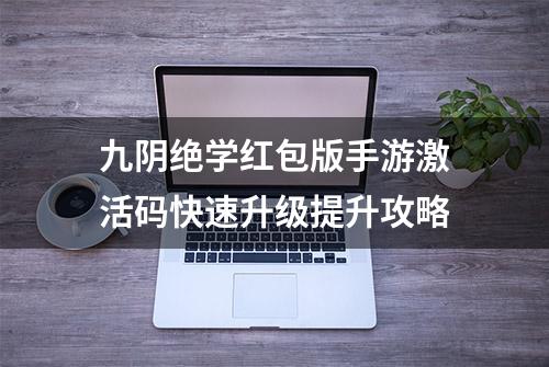 九阴绝学红包版手游激活码快速升级提升攻略