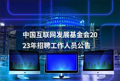 中国互联网发展基金会2023年招聘工作人员公告