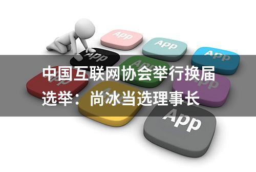 中国互联网协会举行换届选举：尚冰当选理事长